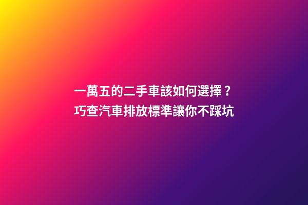 一萬五的二手車該如何選擇？巧查汽車排放標準讓你不踩坑